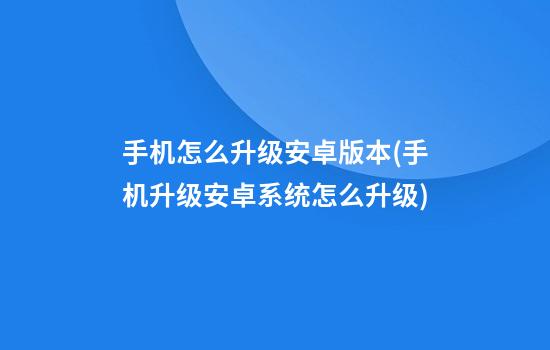 手机怎么升级安卓版本(手机升级安卓系统怎么升级)