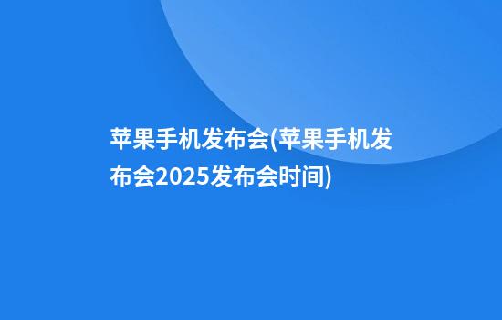 苹果手机发布会(苹果手机发布会2025发布会时间)