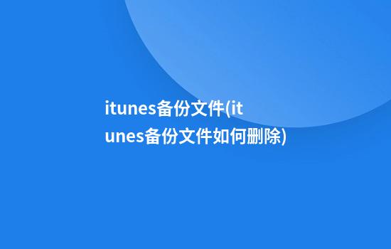 itunes备份文件(itunes备份文件如何删除)