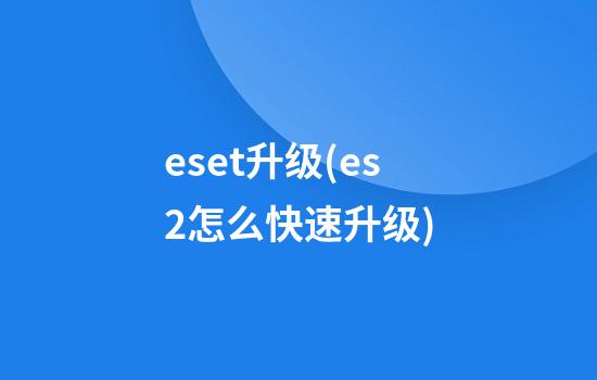 eset升级(es2怎么快速升级)