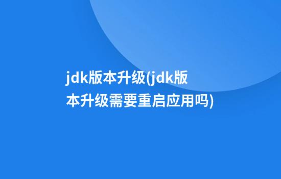 jdk版本升级(jdk版本升级需要重启应用吗)