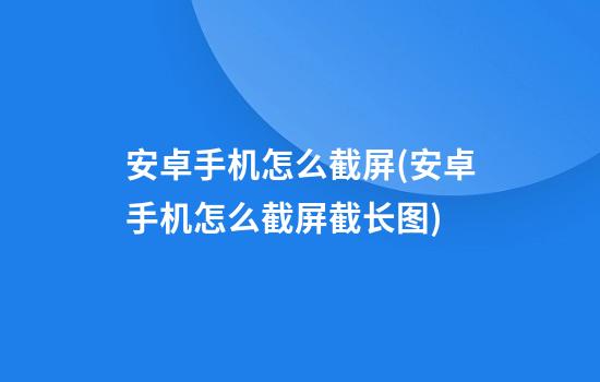 安卓手机怎么截屏(安卓手机怎么截屏截长图)