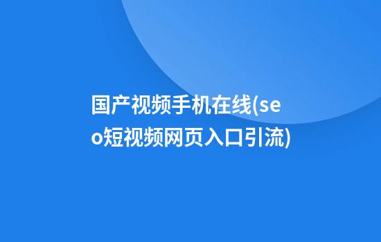 国产视频手机在线(seo短视频网页入口引流)