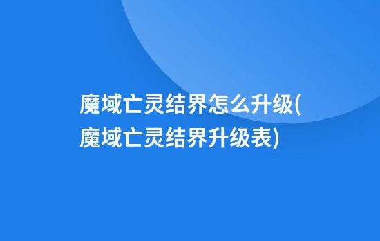 魔域亡灵结界怎么升级(魔域亡灵结界升级表)