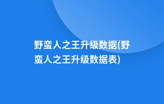 野蛮人之王升级数据(野蛮人之王升级数据表)