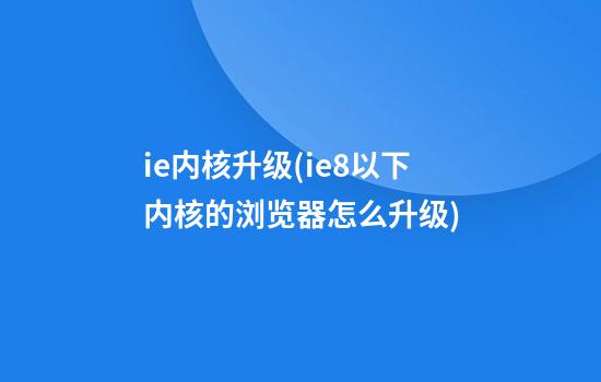 ie内核升级(ie8以下内核的浏览器怎么升级)