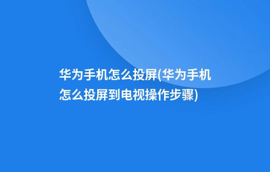 华为手机怎么投屏(华为手机怎么投屏到电视操作步骤)