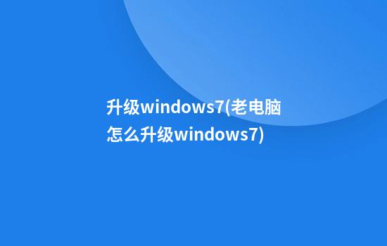 升级windows7(老电脑怎么升级windows7)