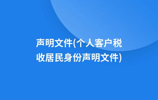 声明文件(个人客户税收居民身份声明文件)