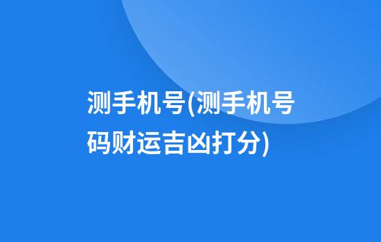 测手机号(测手机号码财运吉凶打分)