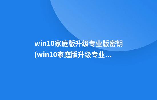 win10家庭版升级专业版密钥(win10家庭版升级专业版密钥 最新)