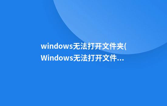 windows无法打开文件夹(Windows无法打开文件夹是什么原因)