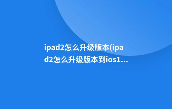 ipad2怎么升级版本(ipad2怎么升级版本到ios15)