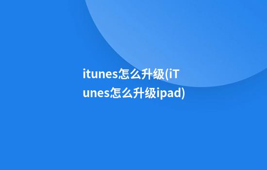 itunes怎么升级(iTunes怎么升级ipad)