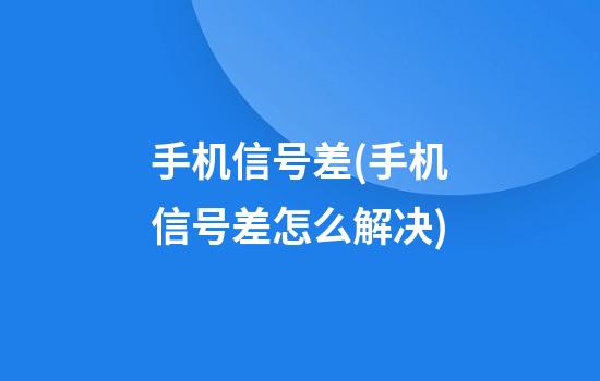 手机信号差(手机信号差怎么解决)