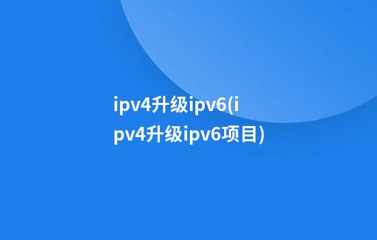 ipv4升级ipv6(ipv4升级ipv6项目)