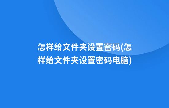 怎样给文件夹设置密码(怎样给文件夹设置密码电脑)