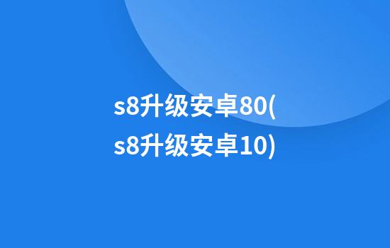 s8升级安卓8.0(s8升级安卓10)