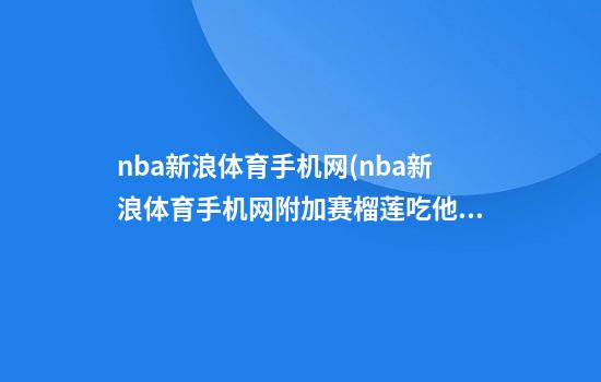 nba新浪体育手机网(nba新浪体育手机网附加赛榴莲吃他钉能吃吗?)