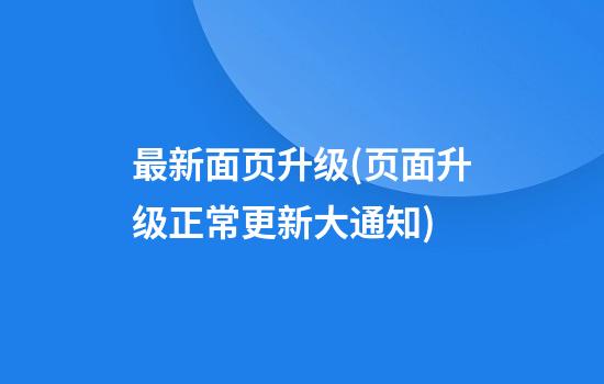 最新面页升级(页面升级正常更新大通知)