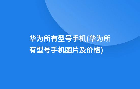 华为所有型号手机(华为所有型号手机图片及价格)