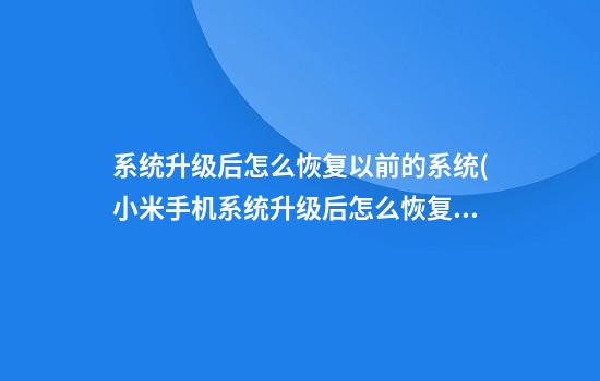 系统升级后怎么恢复以前的系统(小米手机系统升级后怎么恢复以前的系统)