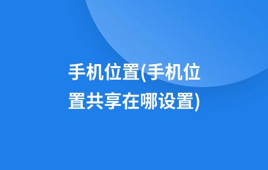 手机位置(手机位置共享在哪设置)