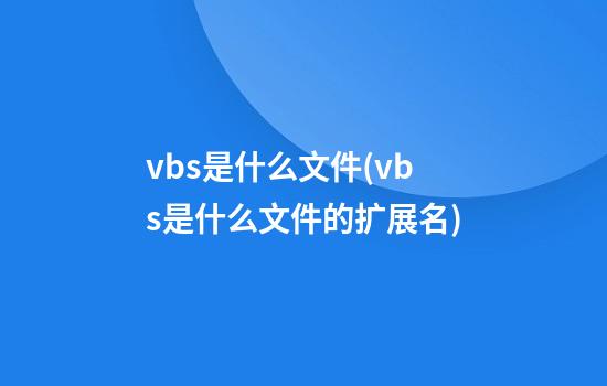 vbs是什么文件(vbs是什么文件的扩展名)