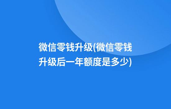 微信零钱升级(微信零钱升级后一年额度是多少)