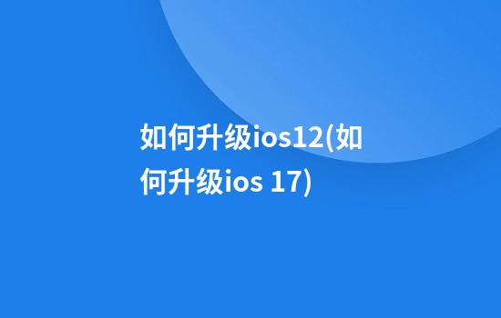 如何升级ios12(如何升级ios 17)