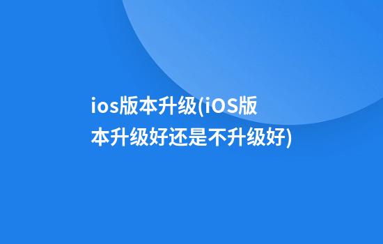 ios版本升级(iOS版本升级好还是不升级好)