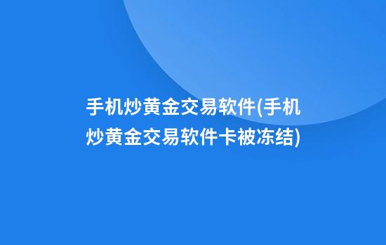 手机炒黄金交易软件(手机炒黄金交易软件卡被冻结)