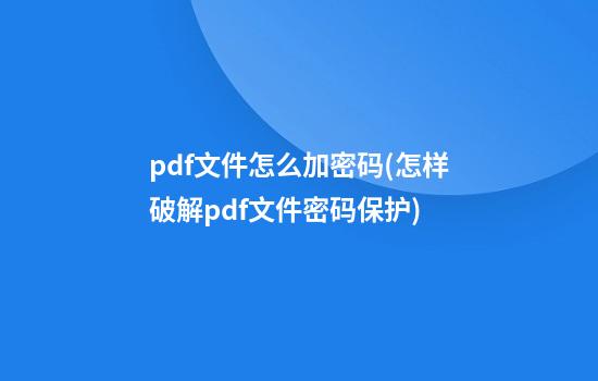 pdf文件怎么加密码(怎样破解pdf文件密码保护)