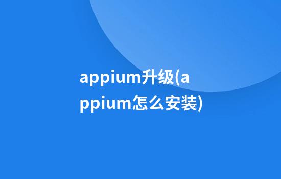 appium升级(appium怎么安装)