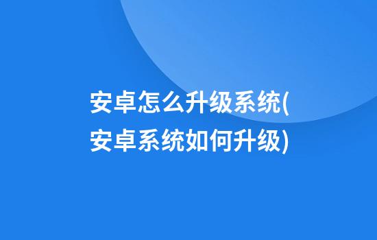 安卓怎么升级系统(安卓系统如何升级?)