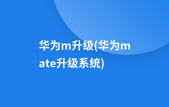 华为m升级(华为mate升级系统)