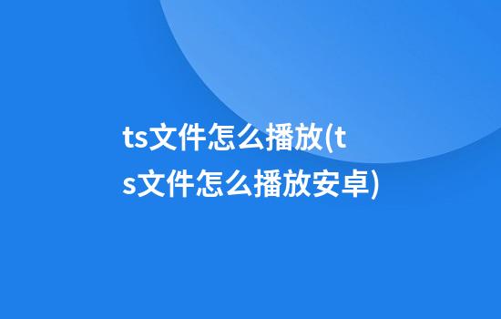 ts文件怎么播放(ts文件怎么播放安卓)