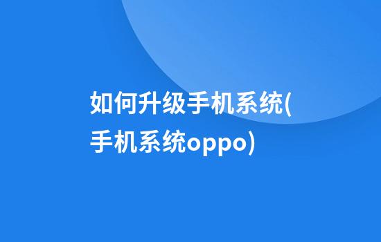 如何升级手机系统(手机系统oppo)