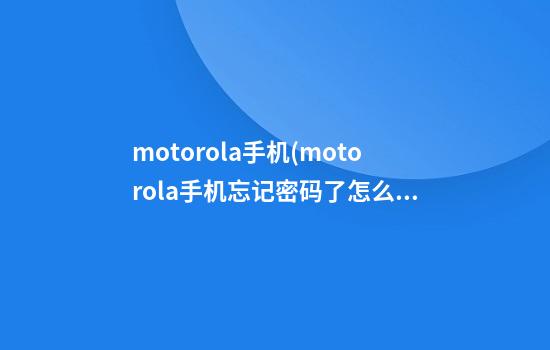 motorola手机(motorola手机忘记密码了怎么解锁)