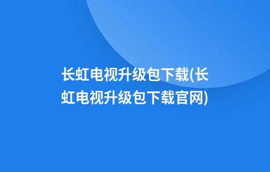 长虹电视升级包下载(长虹电视升级包下载官网)