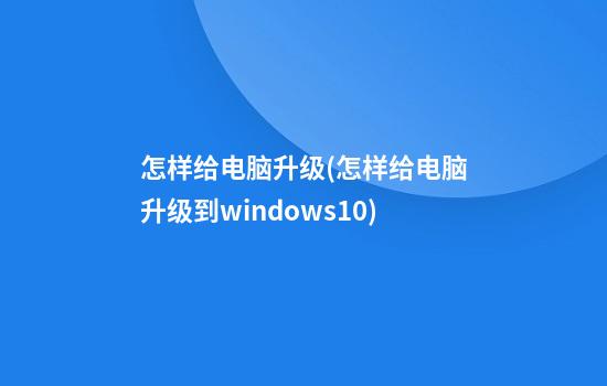 怎样给电脑升级(怎样给电脑升级到windows10)