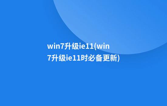 win7升级ie11(win7升级ie11时必备更新)