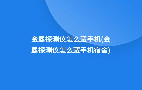 金属探测仪怎么藏手机(金属探测仪怎么藏手机宿舍)