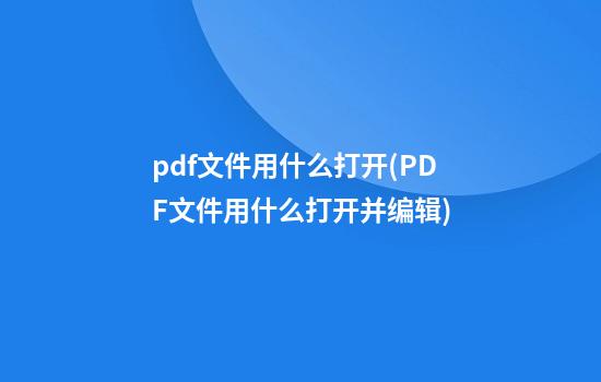 pdf文件用什么打开(PDF文件用什么打开并编辑)