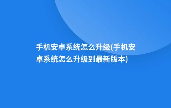 手机安卓系统怎么升级(手机安卓系统怎么升级到最新版本)