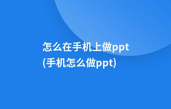 怎么在手机上做ppt(手机怎么做ppt)