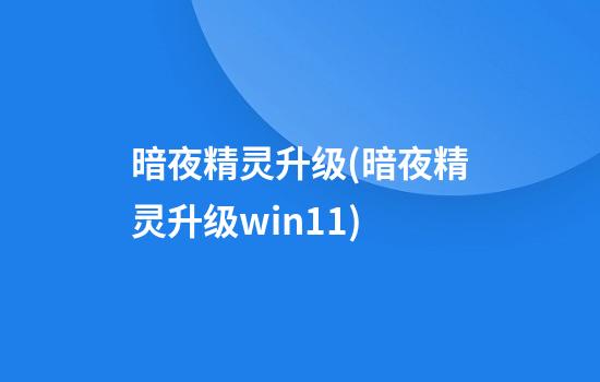 暗夜精灵升级(暗夜精灵升级win11)