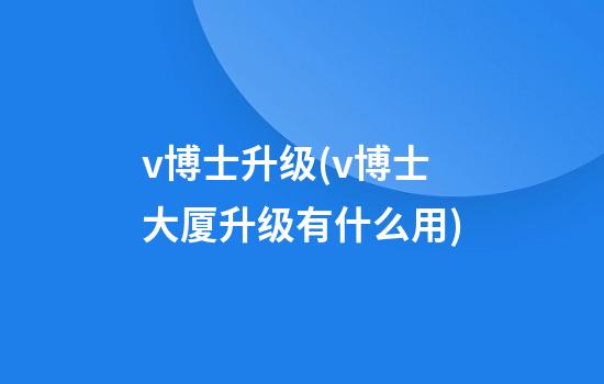 v博士升级(v博士大厦升级有什么用)