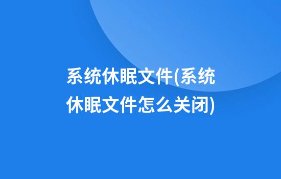 系统休眠文件(系统休眠文件怎么关闭)