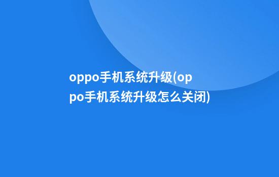 oppo手机系统升级(oppo手机系统升级怎么关闭)